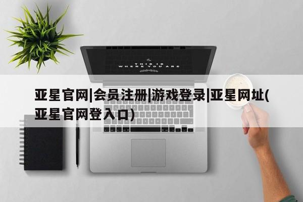 亚星app下载 亚星代理合作-会员开户亚星官网|会员注册|游戏登录|亚星网址(亚星官网登入口)