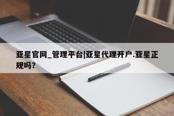 亚星app下载 亚星代理合作-会员开户亚星官网_管理平台|亚星代理开户.亚星正规吗？