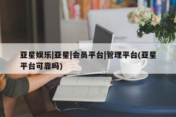 亚星app下载 亚星代理合作-会员开户亚星娱乐|亚星|会员平台|管理平台(亚星平台可靠吗)