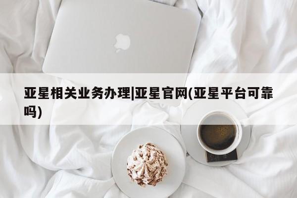 亚星app下载 亚星代理合作-会员开户亚星相关业务办理|亚星官网(亚星平台可靠吗)