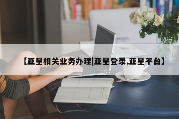 亚星app下载 亚星代理合作-会员开户【亚星相关业务办理|亚星登录,亚星平台】