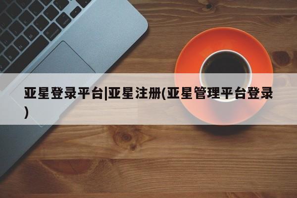 亚星app下载 亚星代理合作-会员开户亚星登录平台|亚星注册(亚星管理平台登录)