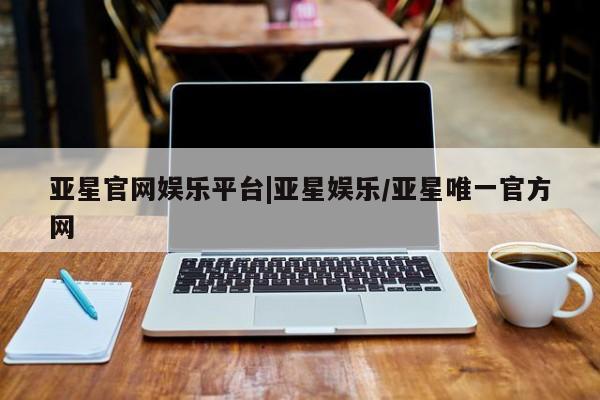 亚星app下载 亚星代理合作-会员开户亚星官网娱乐平台|亚星娱乐/亚星唯一官方网