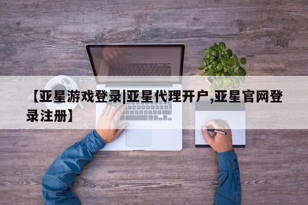 亚星app下载 亚星代理合作-会员开户【亚星游戏登录|亚星代理开户,亚星官网登录注册】