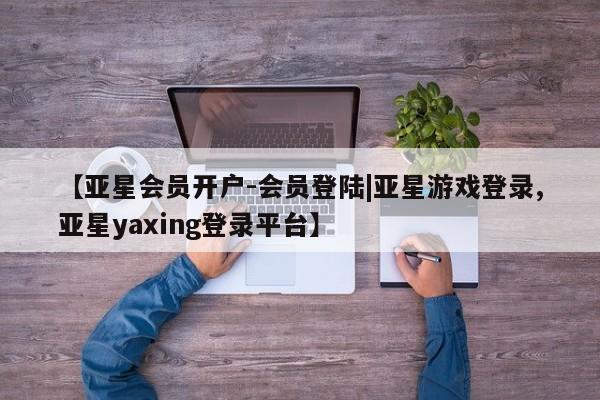 亚星app下载 亚星代理合作-会员开户【亚星会员开户-会员登陆|亚星游戏登录,亚星yaxing登录平台】