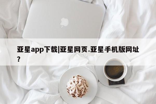 亚星app下载 亚星代理合作-会员开户亚星app下载|亚星网页.亚星手机版网址？