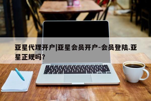 亚星app下载 亚星代理合作-会员开户亚星代理开户|亚星会员开户-会员登陆.亚星正规吗？