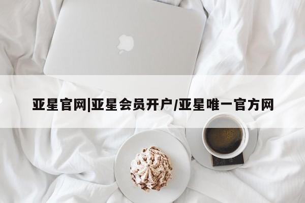 亚星app下载 亚星代理合作-会员开户亚星官网|亚星会员开户/亚星唯一官方网