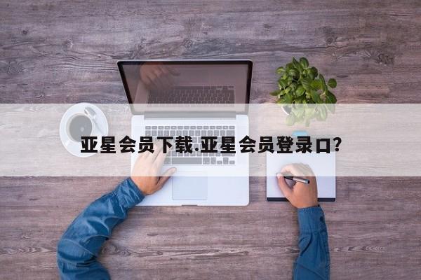 亚星app下载 亚星代理合作-会员开户亚星会员下载.亚星会员登录口？