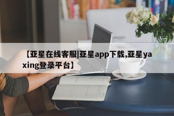 亚星app下载 亚星代理合作-会员开户【亚星在线客服|亚星app下载,亚星yaxing登录平台】
