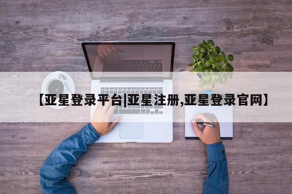 亚星app下载 亚星代理合作-会员开户【亚星登录平台|亚星注册,亚星登录官网】