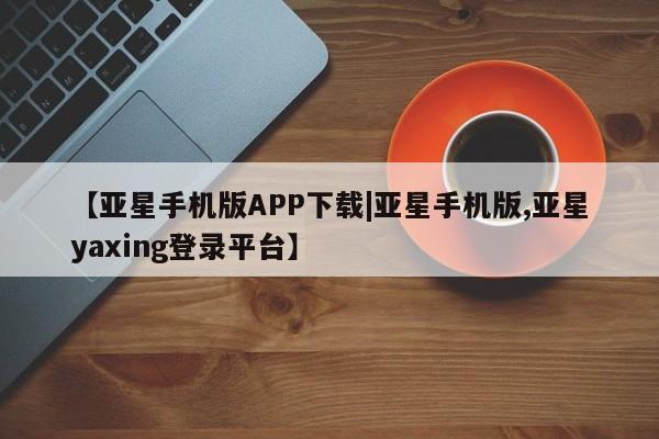 亚星app下载 亚星代理合作-会员开户【亚星手机版APP下载|亚星手机版,亚星yaxing登录平台】