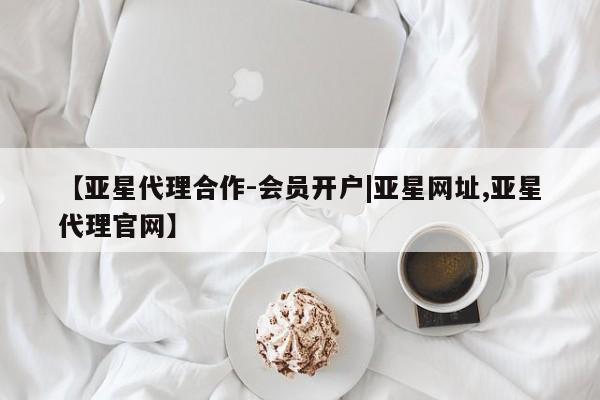 亚星app下载 亚星代理合作-会员开户【亚星代理合作-会员开户|亚星网址,亚星代理官网】