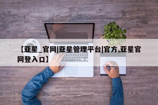 亚星app下载 亚星代理合作-会员开户【亚星_官网|亚星管理平台|官方,亚星官网登入口】