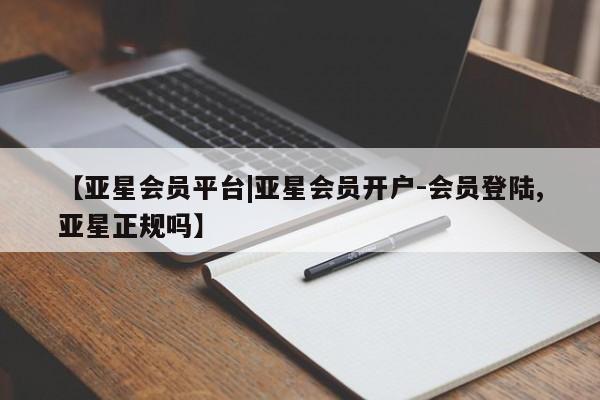 亚星app下载 亚星代理合作-会员开户【亚星会员平台|亚星会员开户-会员登陆,亚星正规吗】