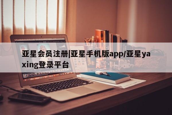 亚星app下载 亚星代理合作-会员开户|亚星手机版app/亚星yaxing登录平台