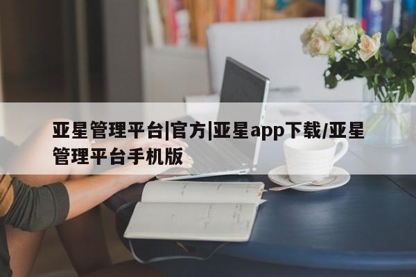 亚星app下载 亚星代理合作-会员开户亚星管理平台|官方|亚星app下载/亚星管理平台手机版