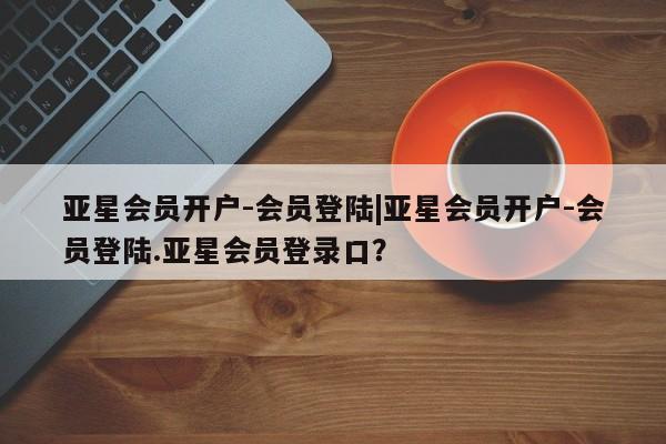 亚星app下载 亚星代理合作-会员开户亚星会员开户-会员登陆|亚星会员开户-会员登陆.亚星会员登录口？