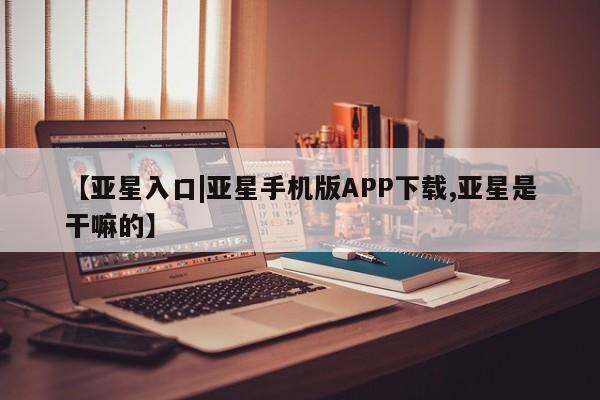 亚星app下载 亚星代理合作-会员开户【亚星入口|亚星手机版APP下载,亚星是干嘛的】