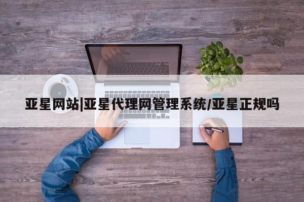 亚星app下载 亚星代理合作-会员开户亚星网站|亚星代理网管理系统/亚星正规吗