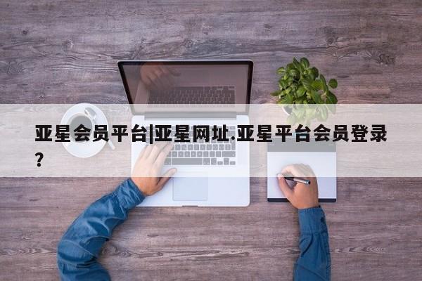 亚星app下载 亚星代理合作-会员开户亚星会员平台|亚星网址.亚星平台会员登录？
