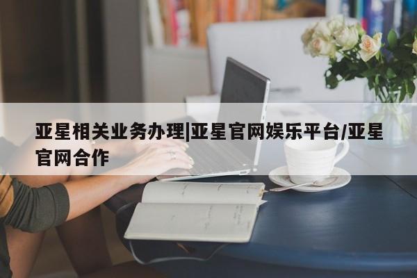 亚星app下载 亚星代理合作-会员开户亚星相关业务办理|亚星官网娱乐平台/亚星官网合作