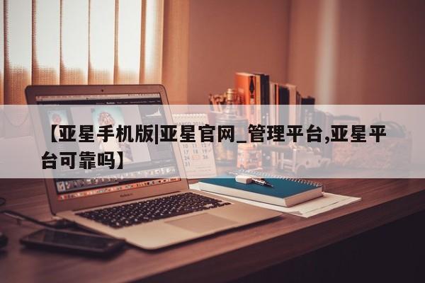 亚星app下载 亚星代理合作-会员开户【亚星手机版|亚星官网_管理平台,亚星平台可靠吗】
