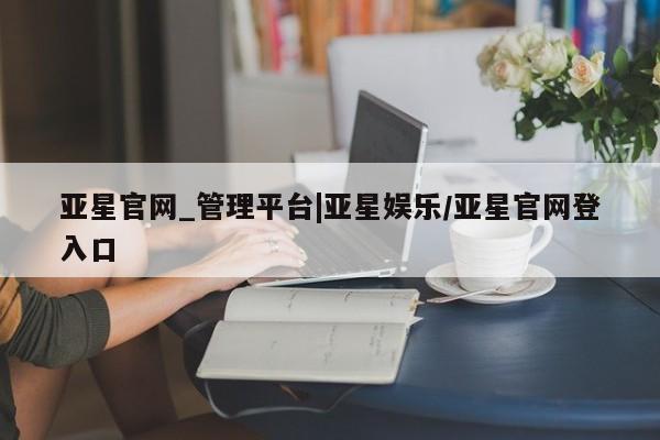 亚星app下载 亚星代理合作-会员开户亚星官网_管理平台|亚星娱乐/亚星官网登入口
