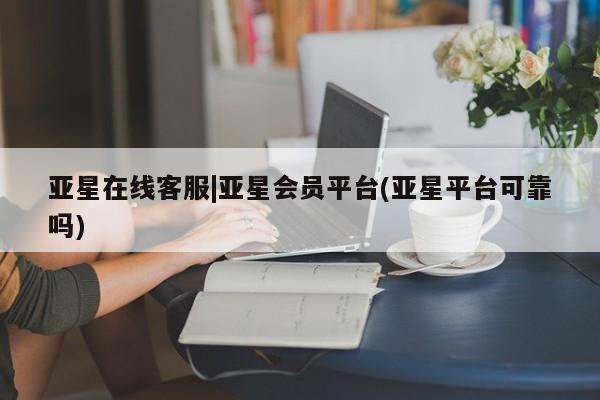 亚星app下载 亚星代理合作-会员开户亚星在线客服|亚星会员平台(亚星平台可靠吗)