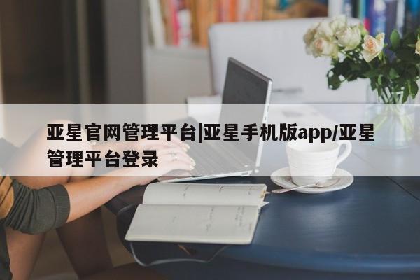 亚星app下载 亚星代理合作-会员开户亚星官网管理平台|亚星手机版app/亚星管理平台登录