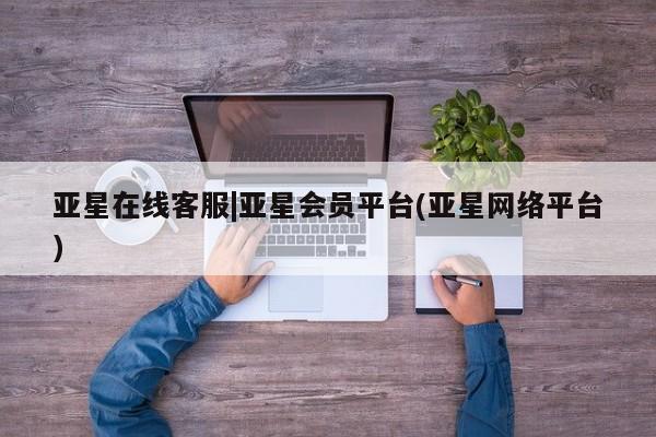亚星app下载 亚星代理合作-会员开户亚星在线客服|亚星会员平台(亚星网络平台)