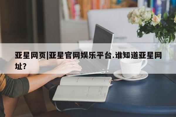 亚星app下载 亚星代理合作-会员开户亚星网页|亚星官网娱乐平台.谁知道亚星网址？