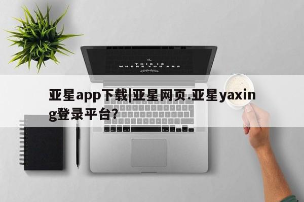 亚星app下载 亚星代理合作-会员开户亚星app下载|亚星网页.亚星yaxing登录平台？