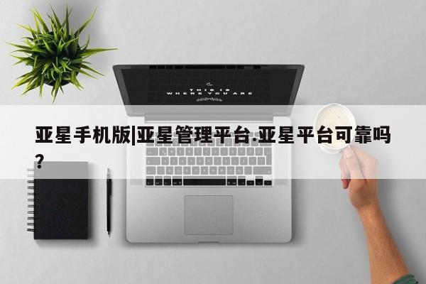 亚星app下载 亚星代理合作-会员开户亚星手机版|亚星管理平台.亚星平台可靠吗？
