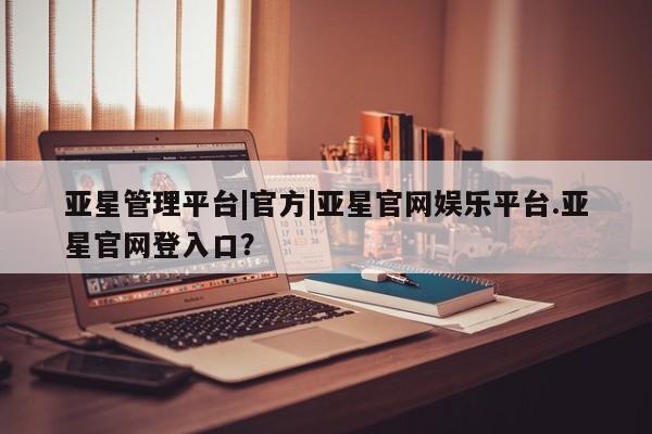 亚星app下载 亚星代理合作-会员开户亚星管理平台|官方|亚星官网娱乐平台.亚星官网登入口？