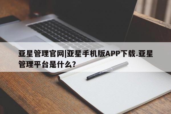 亚星app下载 亚星代理合作-会员开户亚星管理官网|亚星手机版APP下载.亚星管理平台是什么？