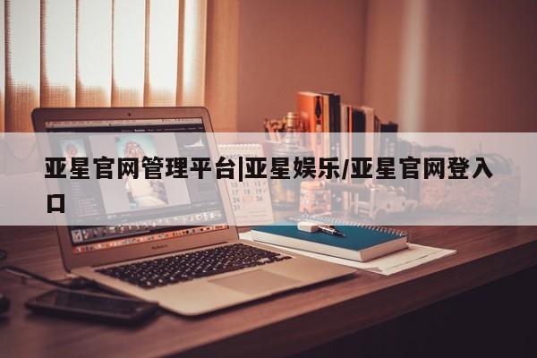 亚星app下载 亚星代理合作-会员开户亚星官网管理平台|亚星娱乐/亚星官网登入口