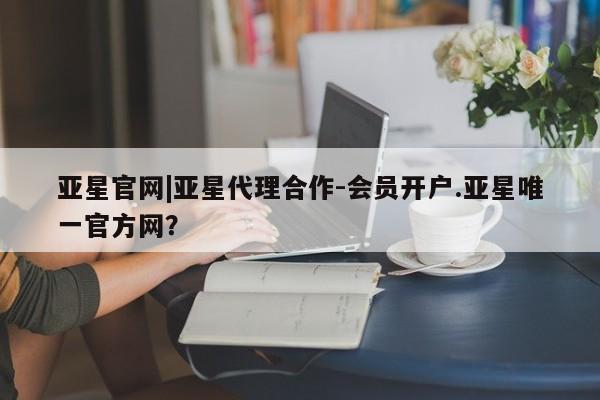 亚星app下载 亚星代理合作-会员开户亚星官网|亚星代理合作-会员开户.亚星唯一官方网？