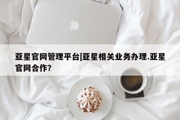 亚星app下载 亚星代理合作-会员开户亚星官网管理平台|亚星相关业务办理.亚星官网合作？