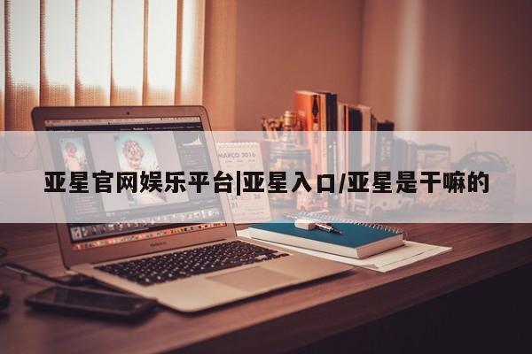 亚星app下载 亚星代理合作-会员开户亚星官网娱乐平台|亚星入口/亚星是干嘛的