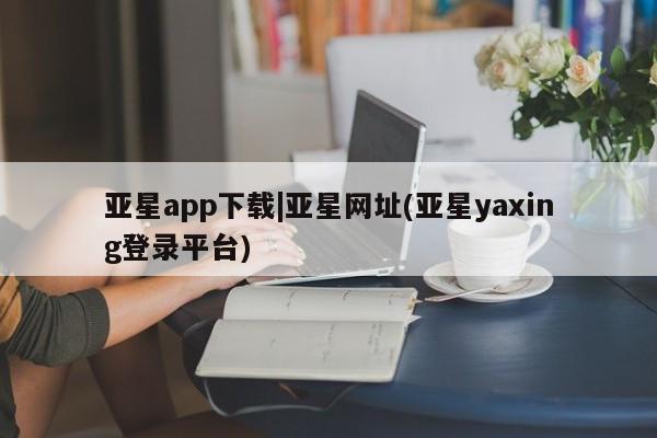 亚星app下载 亚星代理合作-会员开户亚星app下载|亚星网址(亚星yaxing登录平台)
