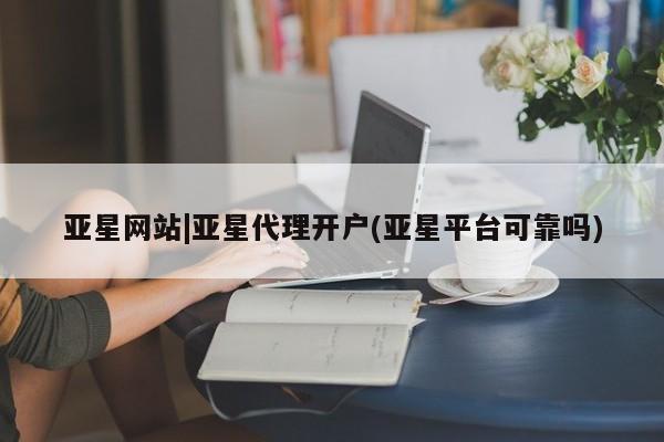 亚星app下载 亚星代理合作-会员开户亚星网站|亚星代理开户(亚星平台可靠吗)