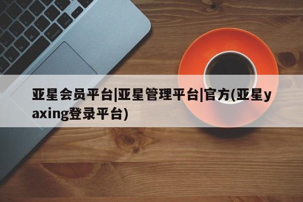 亚星app下载 亚星代理合作-会员开户亚星会员平台|亚星管理平台|官方(亚星yaxing登录平台)