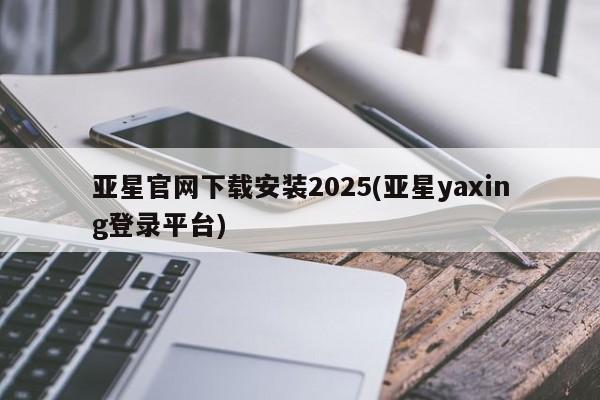 亚星app下载 亚星代理合作-会员开户亚星官网下载安装2025(亚星yaxing登录平台)