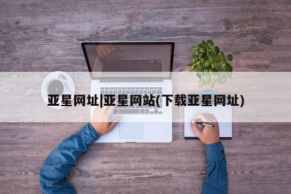 亚星app下载 亚星代理合作-会员开户亚星网址|亚星网站(下载亚星网址)
