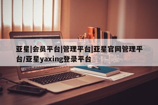 亚星app下载 亚星代理合作-会员开户亚星|会员平台|管理平台|亚星官网管理平台/亚星yaxing登录平台