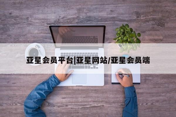 亚星app下载 亚星代理合作-会员开户亚星会员平台|亚星网站/亚星会员端