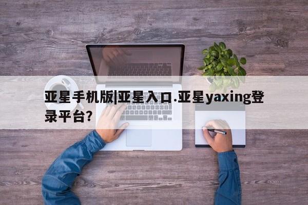 亚星app下载 亚星代理合作-会员开户亚星手机版|亚星入口.亚星yaxing登录平台？