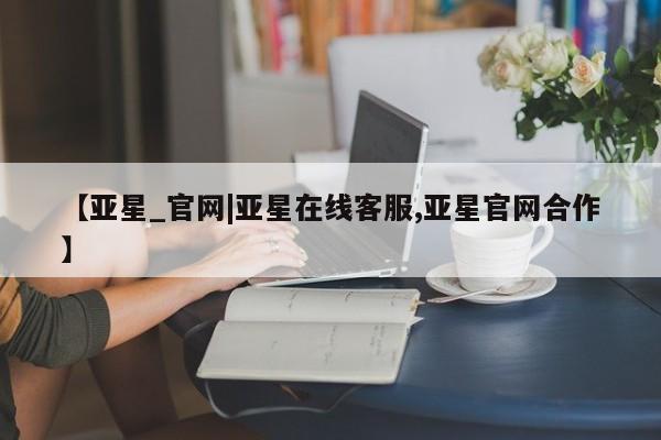 亚星app下载 亚星代理合作-会员开户【亚星_官网|亚星在线客服,亚星官网合作】