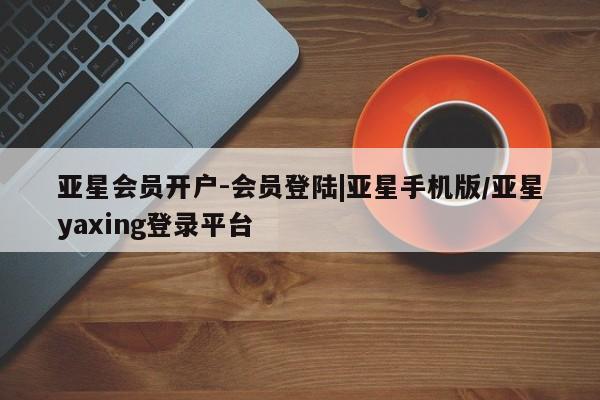 亚星app下载 亚星代理合作-会员开户亚星会员开户-会员登陆|亚星手机版/亚星yaxing登录平台